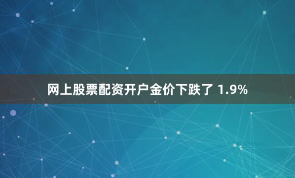 网上股票配资开户金价下跌了 1.9%