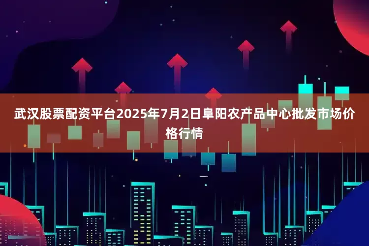 武汉股票配资平台2025年7月2日阜阳农产品中心批发市场价格行情