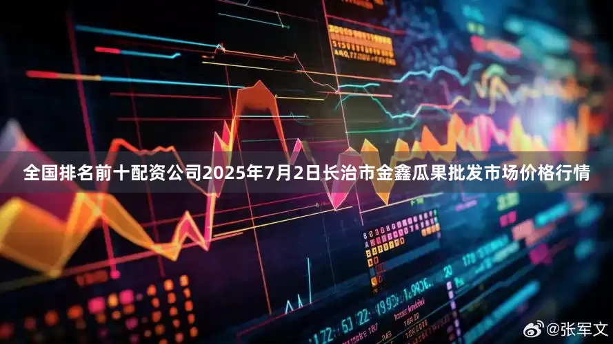 全国排名前十配资公司2025年7月2日长治市金鑫瓜果批发市场价格行情