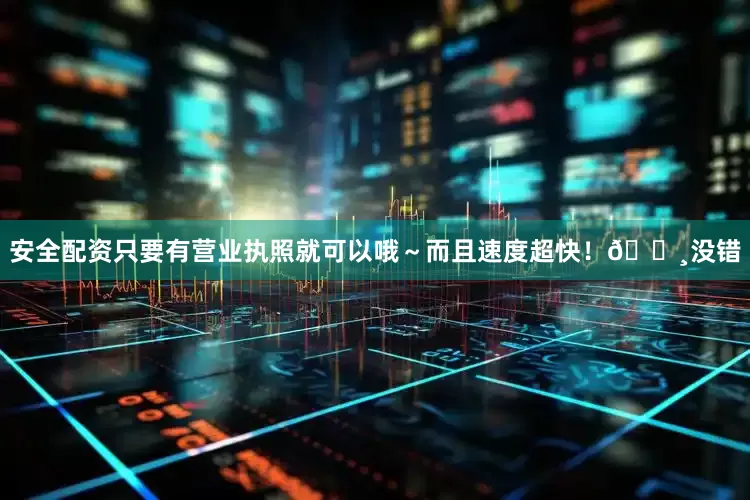 安全配资只要有营业执照就可以哦～而且速度超快！💸没错