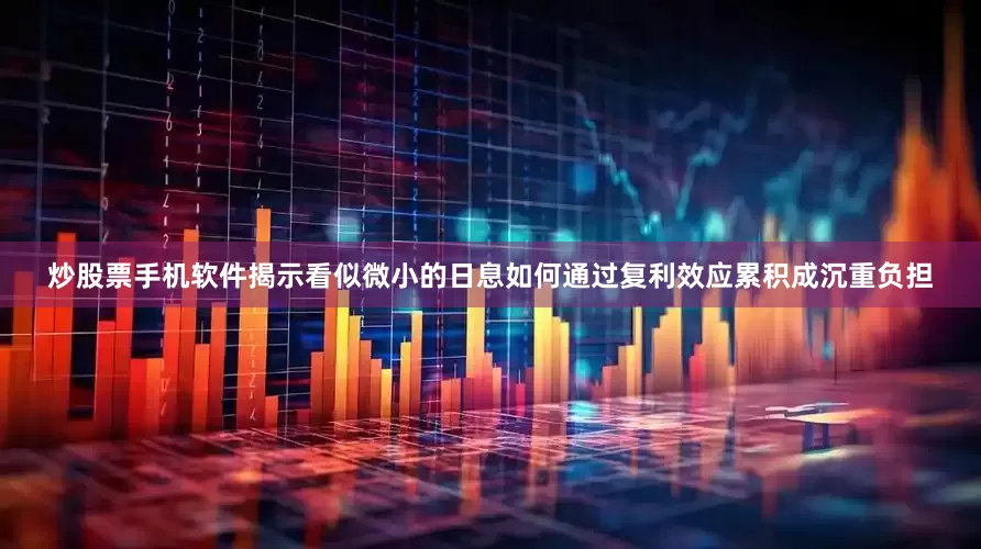 炒股票手机软件揭示看似微小的日息如何通过复利效应累积成沉重负担