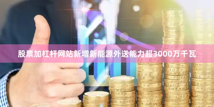 股票加杠杆网站新增新能源外送能力超3000万千瓦