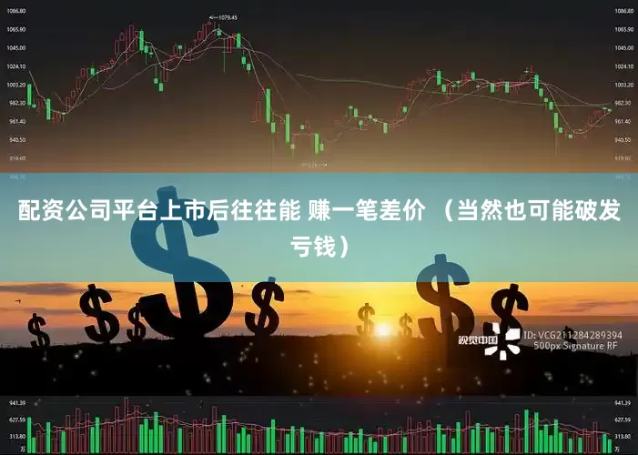 配资公司平台上市后往往能 赚一笔差价 （当然也可能破发亏钱）